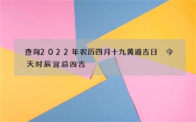 查询2022年农历四月十九黄道吉日 今天时辰宜忌凶吉
